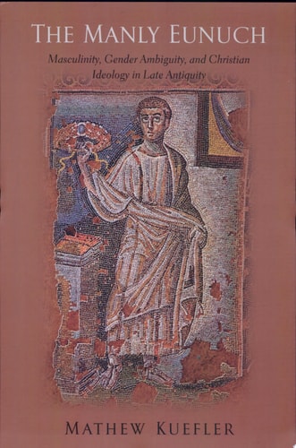 The Manly Eunuch: Masculinity, Gender Ambiguity, and Christian Ideology in Late Antiquity (The Chicago Series on Sexuality, History, and Society)