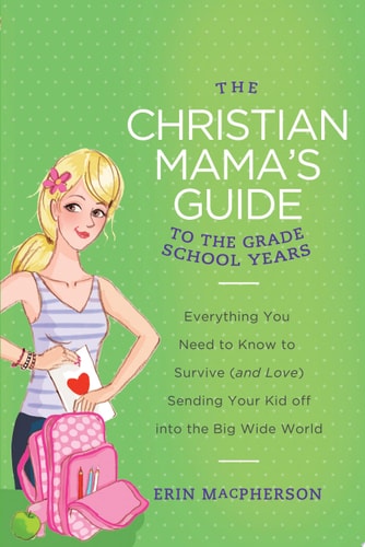 The Christian Mama's Guide to the Grade School Years: Everything You Need to Know to Survive (and Love) Sending Your Kid Off into the Big Wide World (Christian Mama's Guide Series)