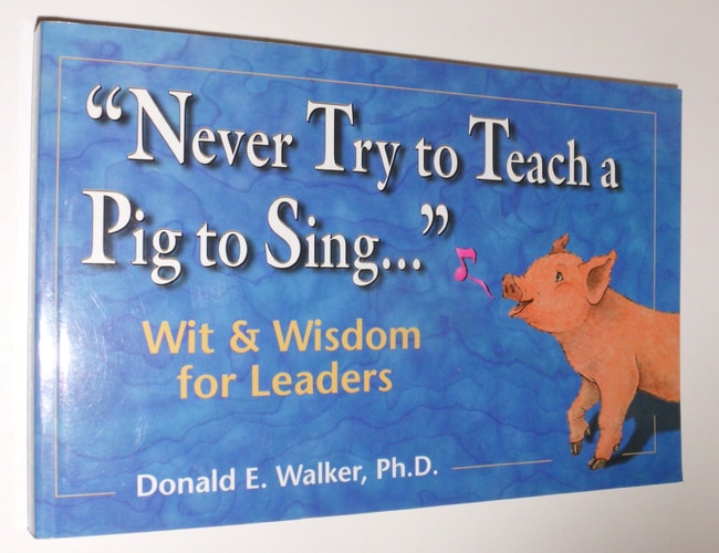 Never Try to Teach a Pig to Sing...Wit and Wisdom for Leaders