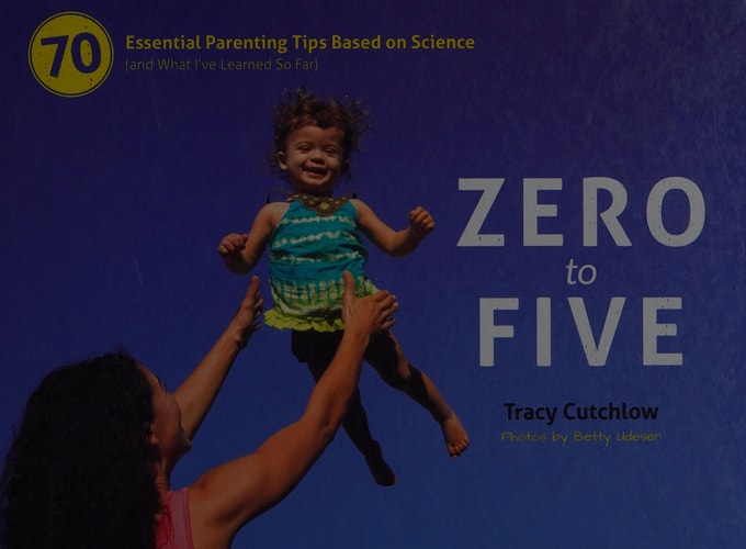 Zero to Five: 70 Essential Parenting Tips Based on Science (and What I?ve Learned So Far)