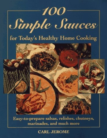 100 Simple Sauces for Today's Healthy Home Cooking: Easy-To-Prepare Salsas, Relishes, Chutneys, Marinades and Much More