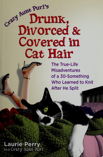 Crazy Aunt Purl's Drunk, Divorced, and Covered in Cat Hair: The True-Life Misadventures of a 30-Something Who Learned to Knit After He Split