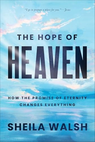 The Hope of Heaven How the Promise of Eternity Changes Everything