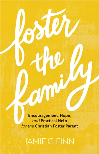 Foster the Family Encouragement, Hope, and Practical Help for the Christian Foster Parent