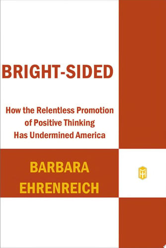 Bright-sided: How the Relentless Promotion of Positive Thinking Has Undermined America