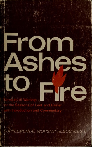 From ashes to fire: Services of worship for the seasons of Lent and Easter with introduction and commentary (Supplemental worship resources)