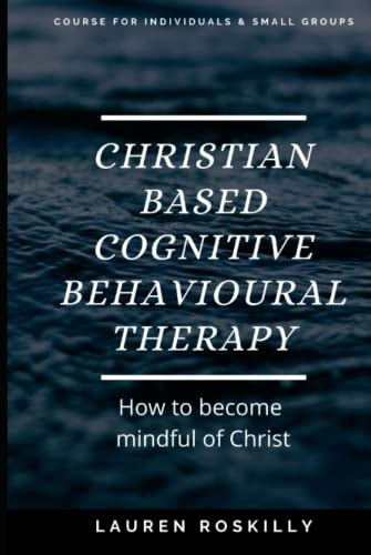 Christian based Cognitive Behavioural Therapy: A self- help book for individuals and small groups