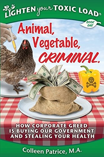 Lighten Your Toxic Load: Book One: Animal, Vegetable, Criminal: How Corporate Greed is Buying Our Government and Stealing Your Health