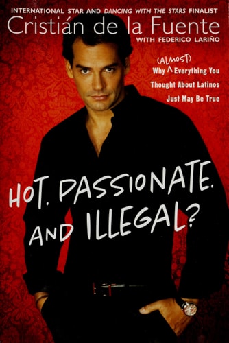 Hot. Passionate. And Illegal?: Why (Almost) Everything You Thought About Latinos Just May Be True