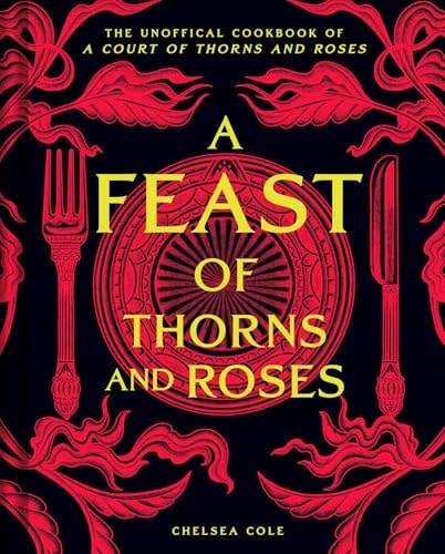 A Feast of Thorns and Roses The Unofficial Cookbook of A Court of Thorns and Roses