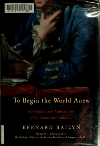 To Begin the World Anew: The Genius and Ambiguities of the American Founders