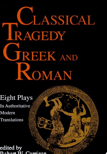 Classical Tragedy, Greek and Roman 8 Plays in Authoritative Modern Translations Accompanied by Critical Essays