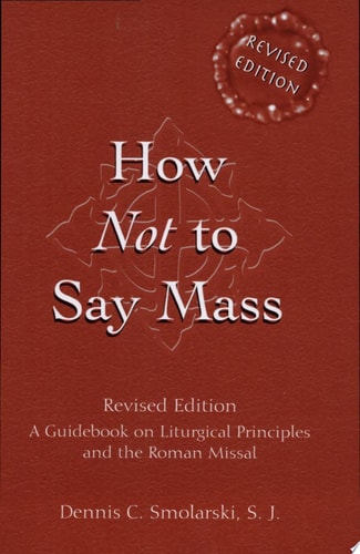 How Not to Say Mass: A Guidebook on Liturgical Principles and the Roman Missal (Revised Edition)
