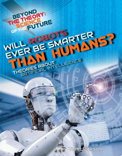 Will Robots Ever Be Smarter Than Humans? Theories about Artificial Intelligence (Beyond the Theory: Science of the Future)
