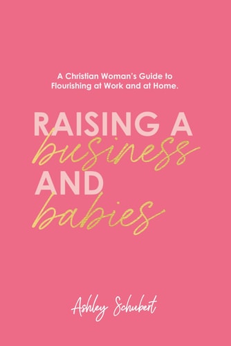 Raising A Business and Babies: A Christian Woman’s Guide to Flourishing at Work and at Home