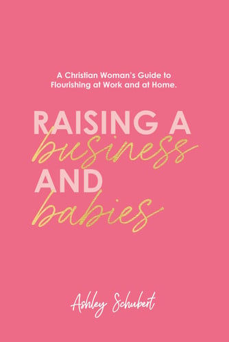 Raising A Business and Babies: A Christian Woman’s Guide to Flourishing at Work and at Home