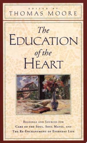 The Education of the Heart: Readings and Sources for Care of the Soul, Soul Mates, and The Re-Enchantment of Everyday Life