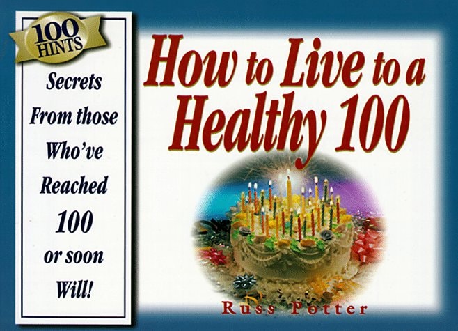 100 Hints: How to Live to Be a Healthy 100 : Secrets from Those Who'Ve Reached 100, or Soon Will!