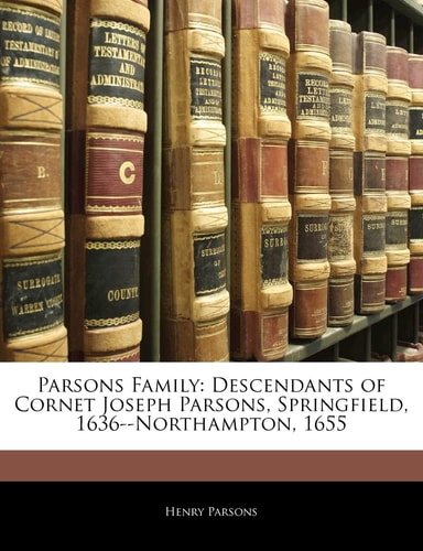 Parsons Family: Descendants of Cornet Joseph Parsons, Springfield, 1636--Northampton, 1655