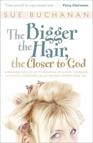 The Bigger the Hair, the Closer to God: Unleashing the Cute, Witty, Delightful, Intelligent, Passionate, Authentic, Interesting, Life-of-the-Party Person Inside You!