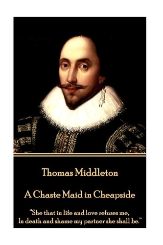 Thomas Middleton - A Chaste Maid in Cheapside: “She that in life and love refuses me, In death and shame my partner she shall be.”