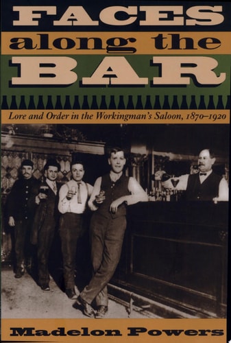 Faces along the Bar: Lore and Order in the Workingman's Saloon, 1870-1920 (Historical Studies of Urban America)