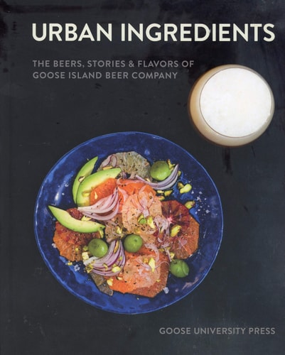 Urban Ingredients: The Beers, Stories and Flavors of Goose Island Beer Company