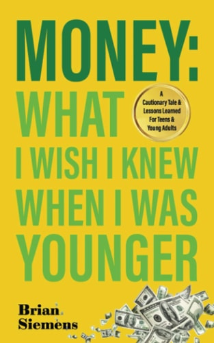 Money: What I Wish I Knew When I Was Younger: A Cautionary Tale & Lessons Learned for Teens & Young Adults