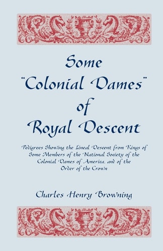 Some "Colonial Dames" of Royal Descent: Pedigrees Showing the Lineal Descent from Kings of Some Members of the National Society of the Colonial Dames of America, and of the Order of the Crown