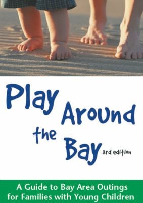 Play Around the Bay: A Guide to Bay Area Outings for Families with Young Children, Revised 3rd Edition