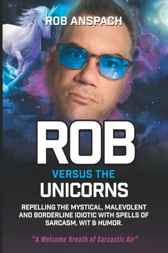 Rob Versus The Unicorns: Repelling The Mystical, Malevolent And Borderline Idiotic With Spells Of Sarcasm, Wit & Humor.