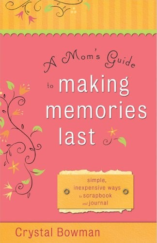 A Mom’s Guide to Making Memories Last: Simple, Inexpensive Ways to Scrapbook and Journal