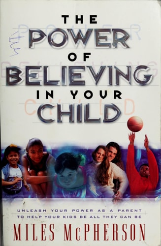 The Power of Believing in Your Child: Unleash Your Power As a Parent to Help Your Kids Be All They Can Be