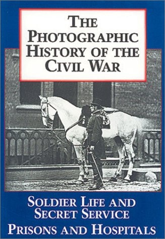 The Photographic History of the Civil War V4 Soldier Life and Secret Service Prisons and Hospitals