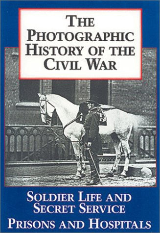 The Photographic History of the Civil War V4 Soldier Life and Secret Service Prisons and Hospitals