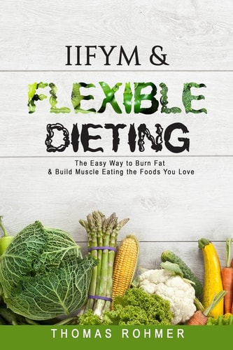 IIFYM & Flexible Dieting: The Easy Way to Burn Fat & Build Muscle Eating the Foods You Love