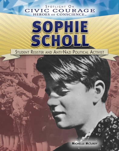 Sophie Scholl: Student Resister and Anti-Nazi Political Activist (Spotlight on Civic Courage: Heroes of Conscience)