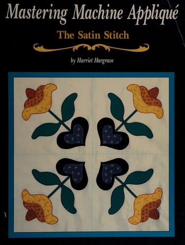 Mastering Machine Applique: The Satin Stitch/Mock Hand Applique and Other Techniques