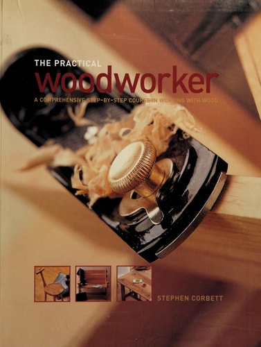 The Practical Woodworker A Comprehensive Step-by-step Course in Working with Wood