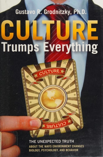 Culture Trumps Everything: The Unexpected Truth about the Ways Environment Changes Biology, Psychology, and Behavior