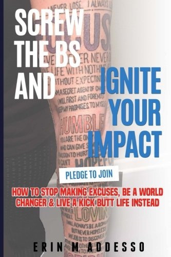 Screw the BS and Ignite Your Impact: How to Stop Making Excuses, Be a World Changer & Live a Kick Butt Life Instead