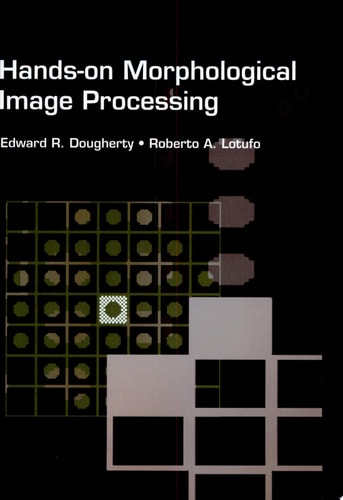 Hands-on Morphological Image Processing (SPIE Tutorial Texts in Optical Engineering Vol. TT59)