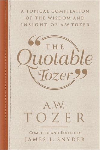 The Quotable Tozer A Topical Compilation of the Wisdom and Insight of A.W. Tozer