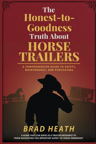 The Honest-To-Goodness Truth about Horse Trailers A Comprehensive Guide to Safety, Maintenance, and Purchasing