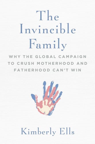 The Invincible Family: Why the Global Campaign to Crush Motherhood and Fatherhood Can't Win