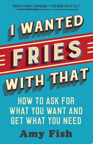 I Wanted Fries with That: How to Ask for What You Want and Get What You Need