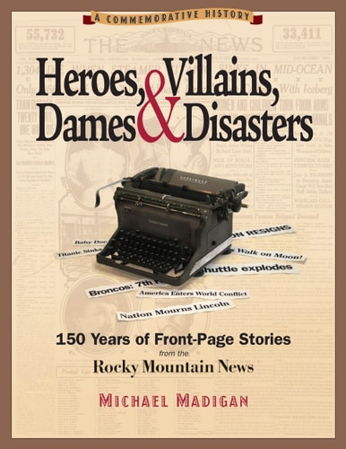 Heroes, Villains, Dames & Disasters: 150 Years of Front-Page Stories from the Rocky Mountain News