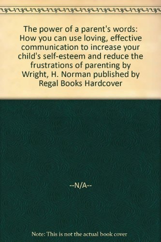 The power of a parent's words: How you can use loving, effective communication to increase your child's self-esteem and reduce the frustrations of parenting