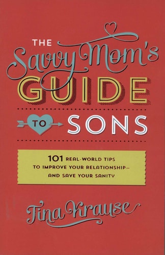 The Savvy Mom's Guide to Sons: 101 Real-World Tips to Improve Your Relationship?and Save Your Sanity