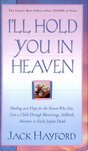I'll Hold You In Heaven: Healing and Hope for the Parent Who has Lost a Child through Miscarriage, Stillbirth, Abortion or Early Infant Death